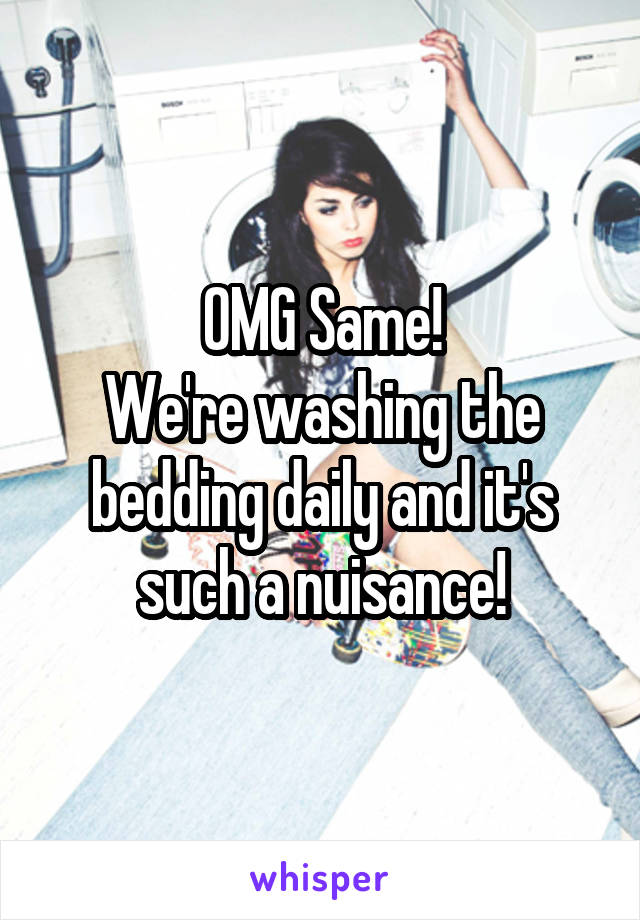  OMG Same! 
We're washing the bedding daily and it's such a nuisance!