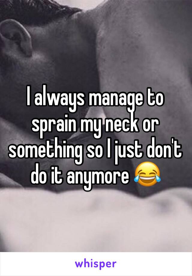 I always manage to sprain my neck or something so I just don't do it anymore 😂