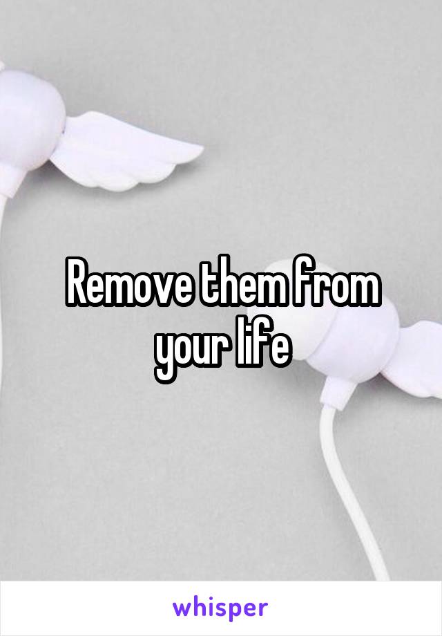 Remove them from your life