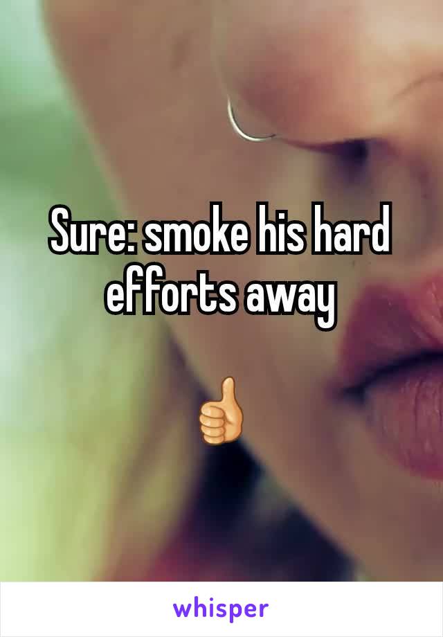 Sure: smoke his hard efforts away

👍
