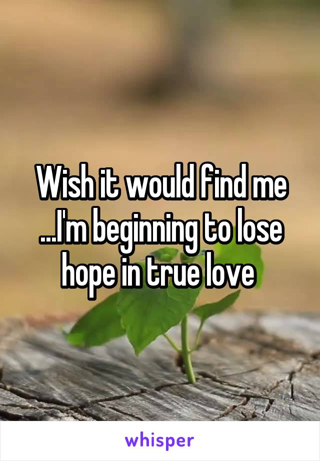 Wish it would find me ...I'm beginning to lose hope in true love 