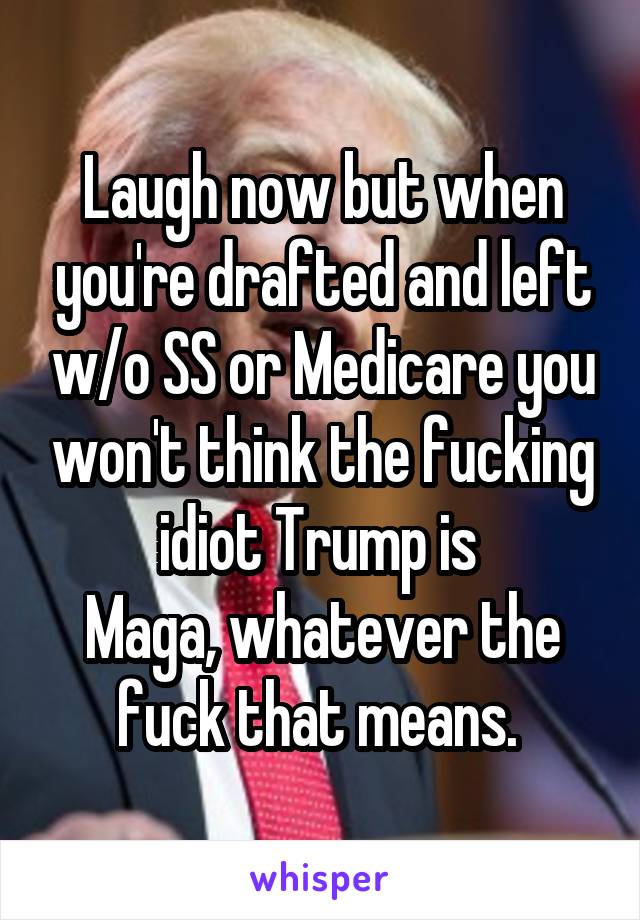 Laugh now but when you're drafted and left w/o SS or Medicare you won't think the fucking idiot Trump is 
Maga, whatever the fuck that means. 