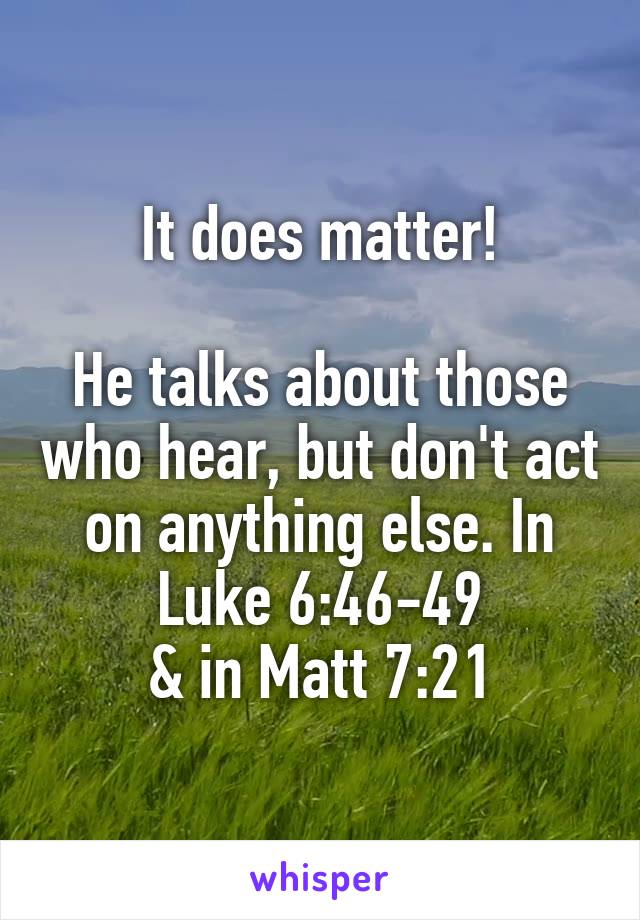 It does matter!

He talks about those who hear, but don't act on anything else. In Luke 6:46-49
& in Matt 7:21