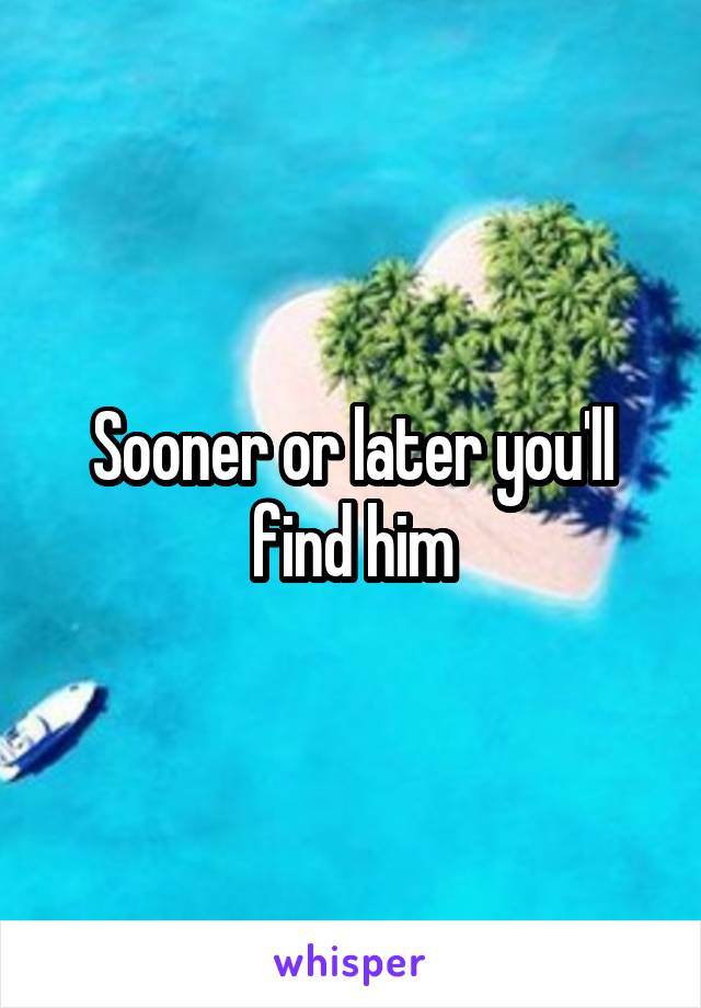 Sooner or later you'll find him