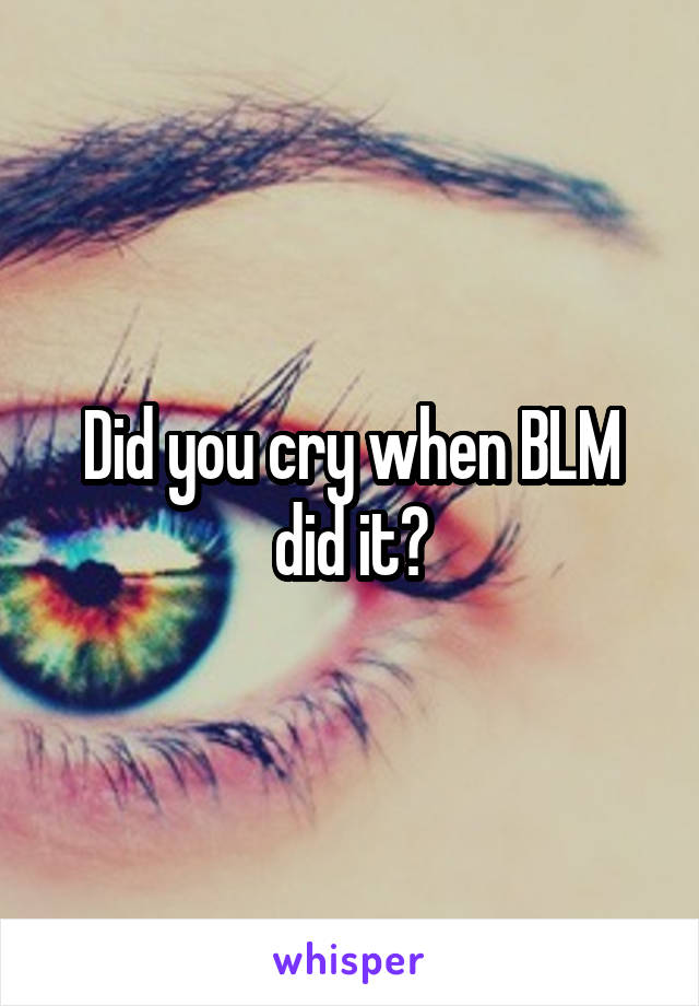 Did you cry when BLM did it?
