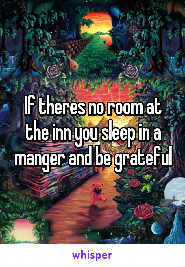 If theres no room at the inn you sleep in a manger and be grateful