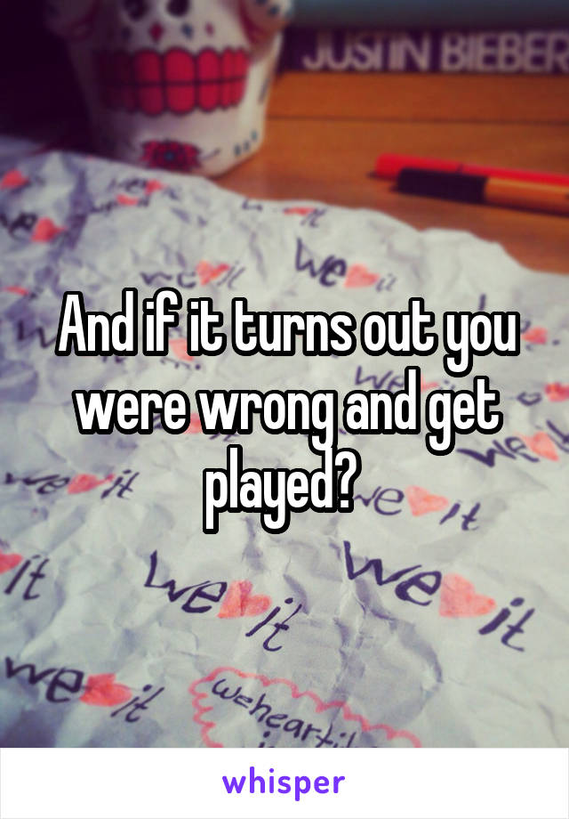 And if it turns out you were wrong and get played? 
