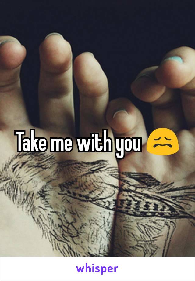 Take me with you 😖
