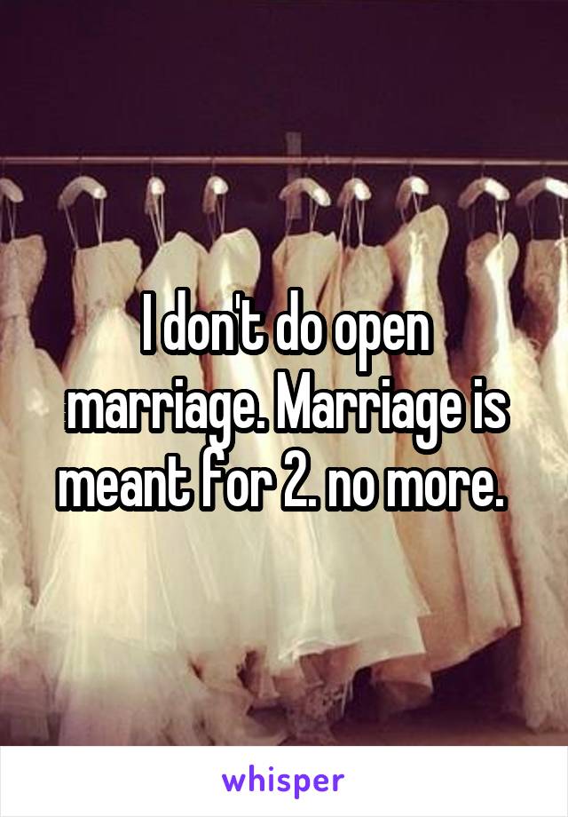 I don't do open marriage. Marriage is meant for 2. no more. 