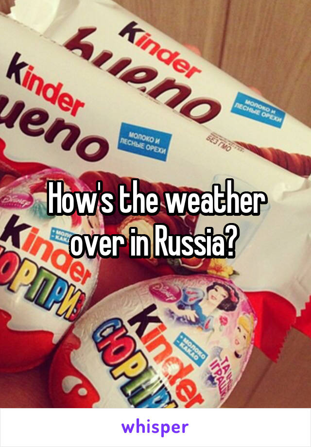 How's the weather over in Russia? 