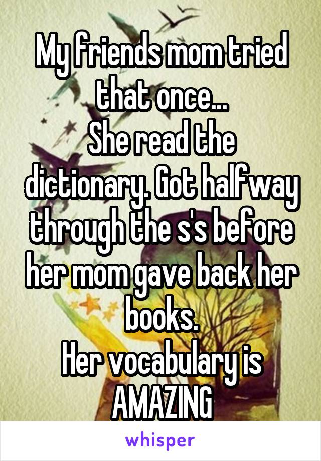 My friends mom tried that once...
She read the dictionary. Got halfway through the s's before her mom gave back her books.
Her vocabulary is AMAZING