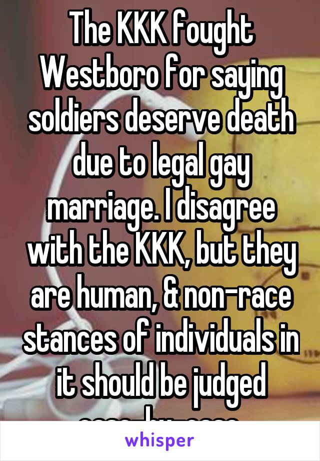 The KKK fought Westboro for saying soldiers deserve death due to legal gay marriage. I disagree with the KKK, but they are human, & non-race stances of individuals in it should be judged case-by-case.