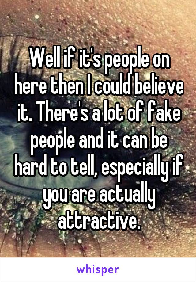 Well if it's people on here then I could believe it. There's a lot of fake people and it can be hard to tell, especially if you are actually attractive.