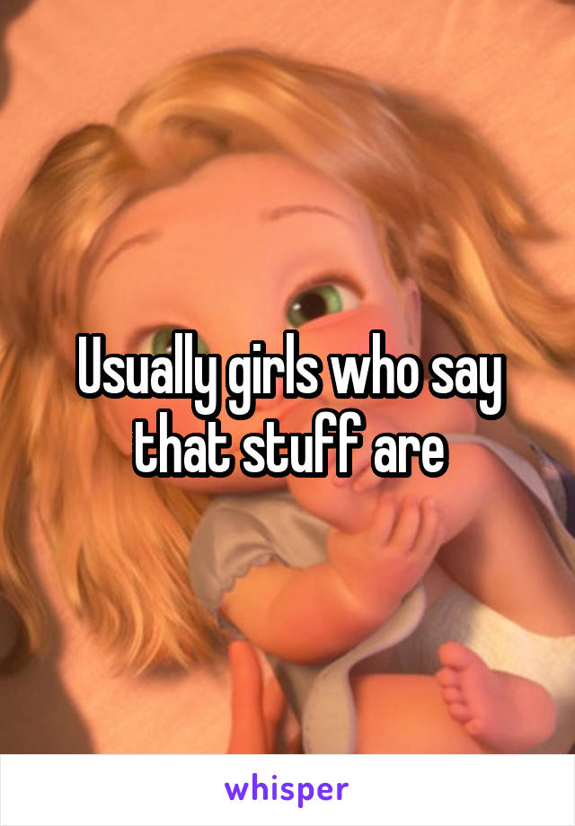 Usually girls who say that stuff are