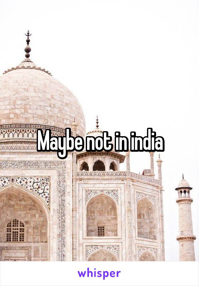 Maybe not in india