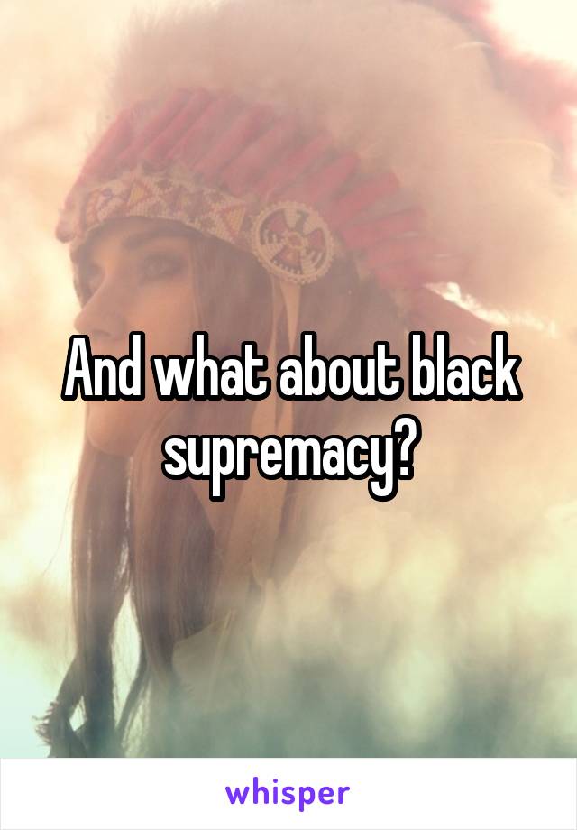 And what about black supremacy?