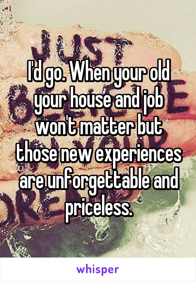 I'd go. When your old your house and job won't matter but those new experiences are unforgettable and priceless.