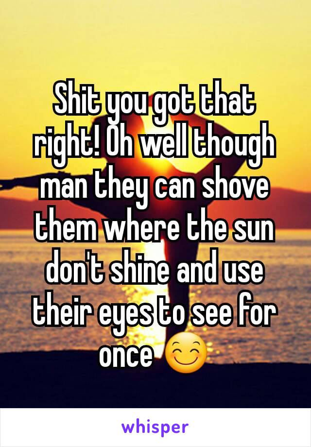 Shit you got that right! Oh well though man they can shove them where the sun don't shine and use their eyes to see for once 😊