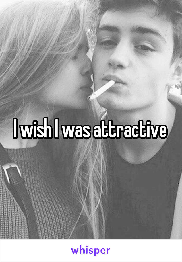 I wish I was attractive 
