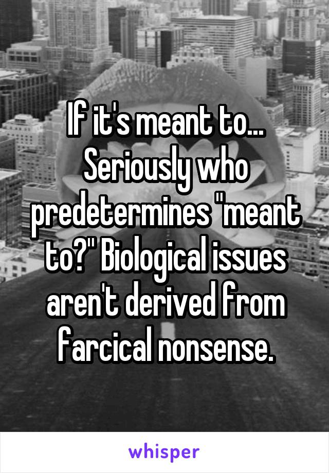 If it's meant to... Seriously who predetermines "meant to?" Biological issues aren't derived from farcical nonsense.
