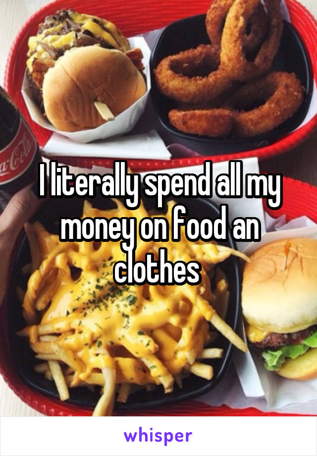 I literally spend all my money on food an clothes 