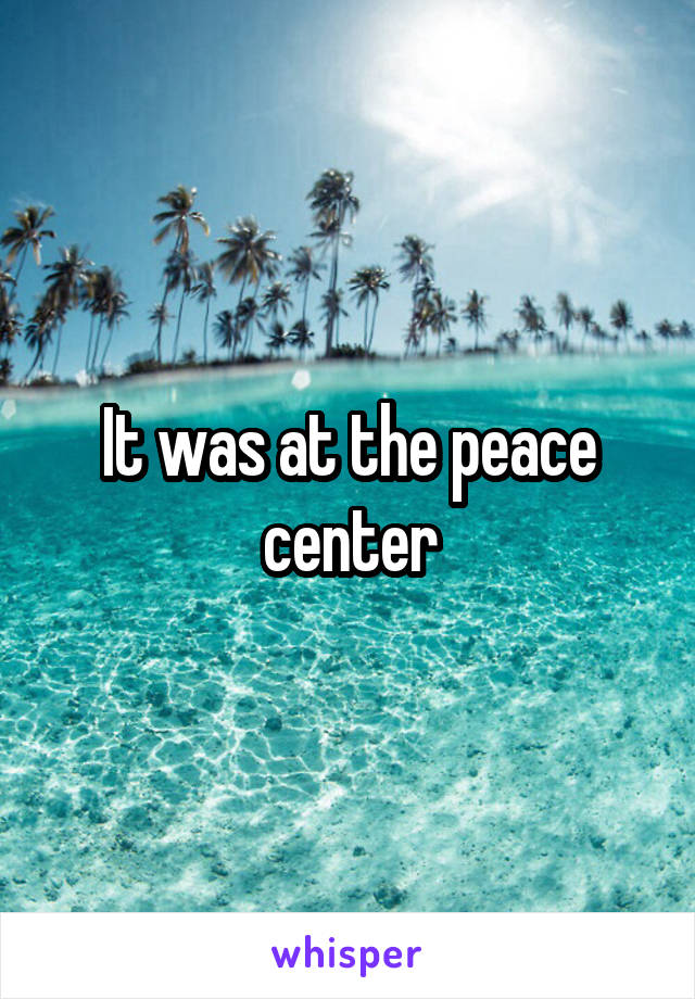 It was at the peace center