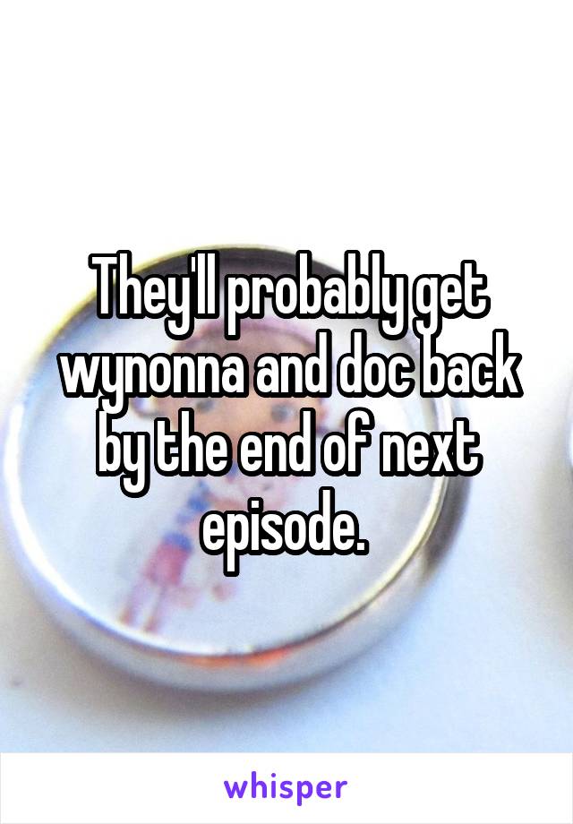 They'll probably get wynonna and doc back by the end of next episode. 