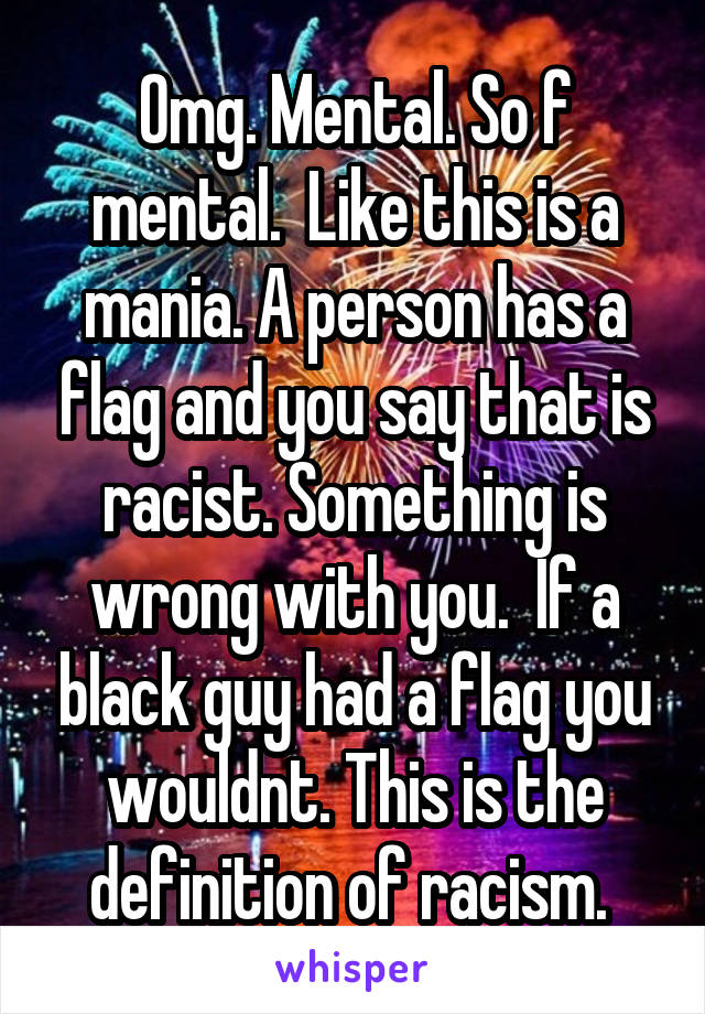 Omg. Mental. So f mental.  Like this is a mania. A person has a flag and you say that is racist. Something is wrong with you.  If a black guy had a flag you wouldnt. This is the definition of racism. 