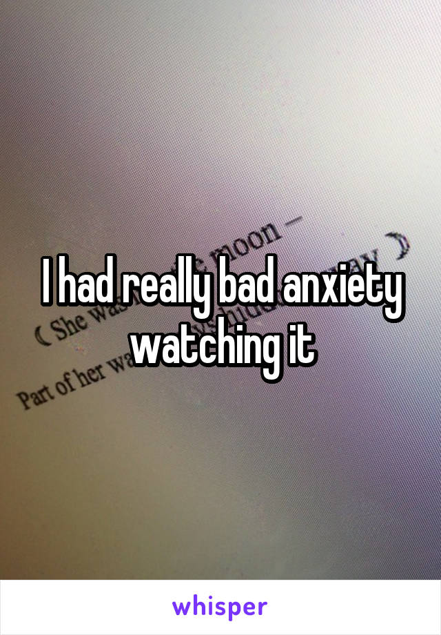I had really bad anxiety watching it