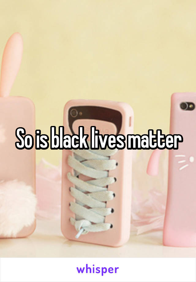 So is black lives matter