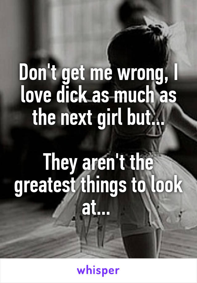 Don't get me wrong, I love dick as much as the next girl but...

They aren't the greatest things to look at... 