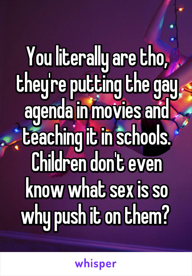 You literally are tho, they're putting the gay agenda in movies and teaching it in schools. Children don't even know what sex is so why push it on them? 