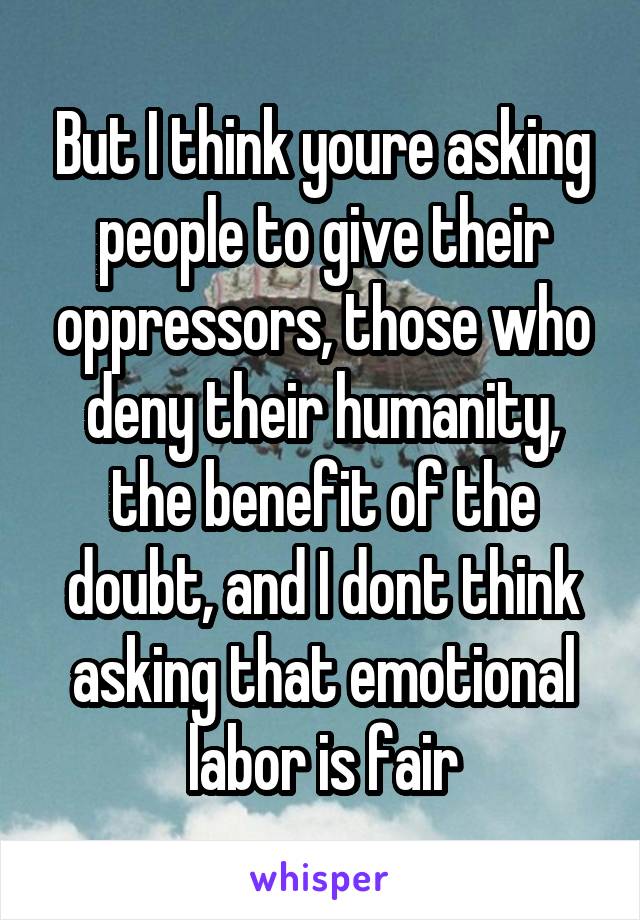 But I think youre asking people to give their oppressors, those who deny their humanity, the benefit of the doubt, and I dont think asking that emotional labor is fair