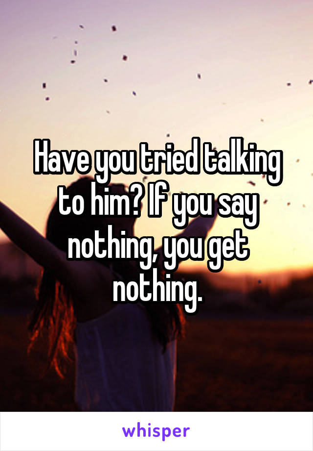Have you tried talking to him? If you say nothing, you get nothing.
