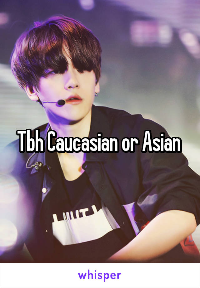 Tbh Caucasian or Asian 