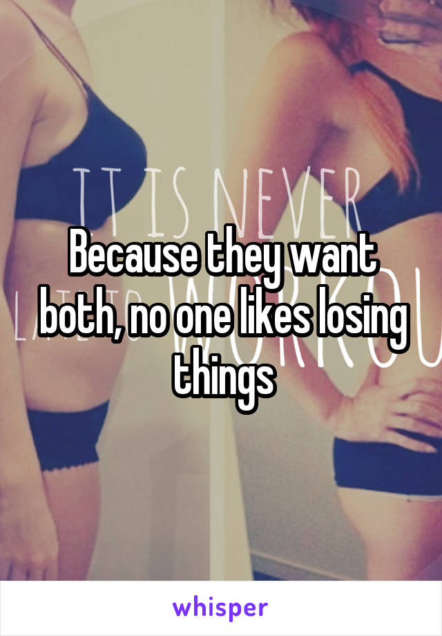 Because they want both, no one likes losing things