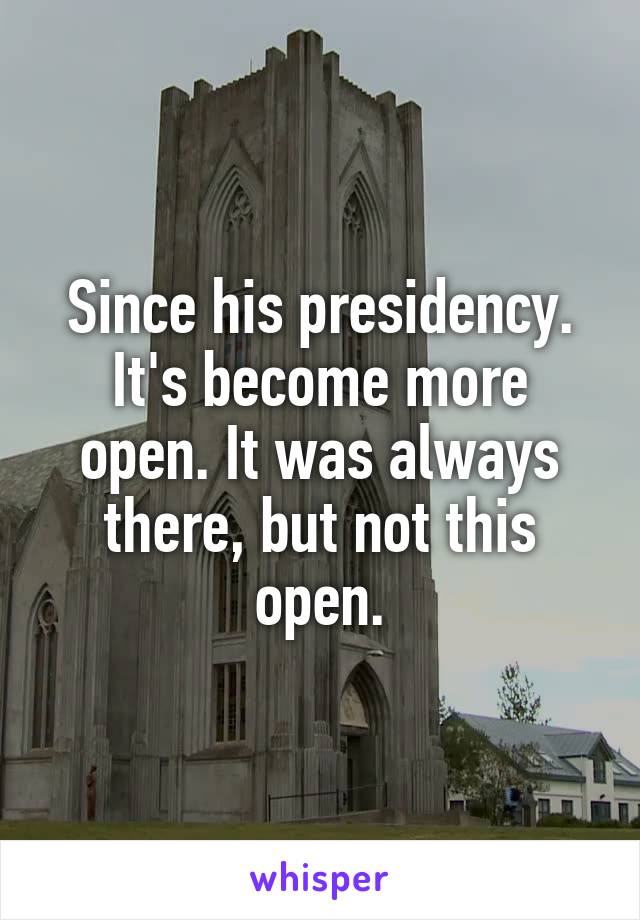 Since his presidency. It's become more open. It was always there, but not this open.