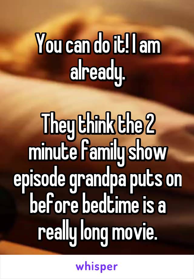 You can do it! I am already.

They think the 2 minute family show episode grandpa puts on before bedtime is a really long movie.