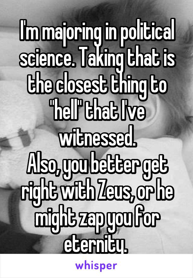 I'm majoring in political science. Taking that is the closest thing to "hell" that I've witnessed.
Also, you better get right with Zeus, or he might zap you for eternity. 
