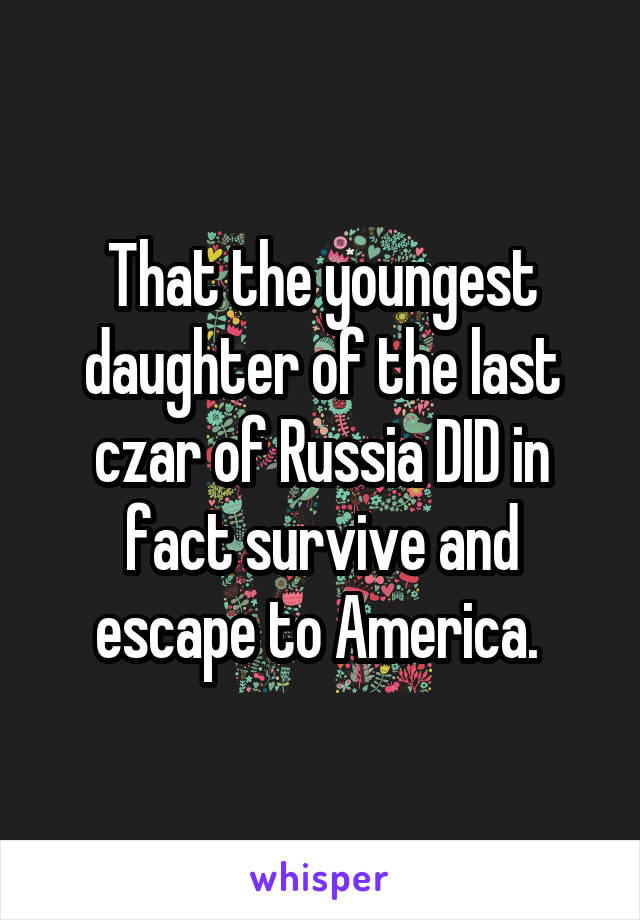 That the youngest daughter of the last czar of Russia DID in fact survive and escape to America. 