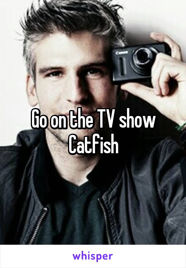 Go on the TV show Catfish