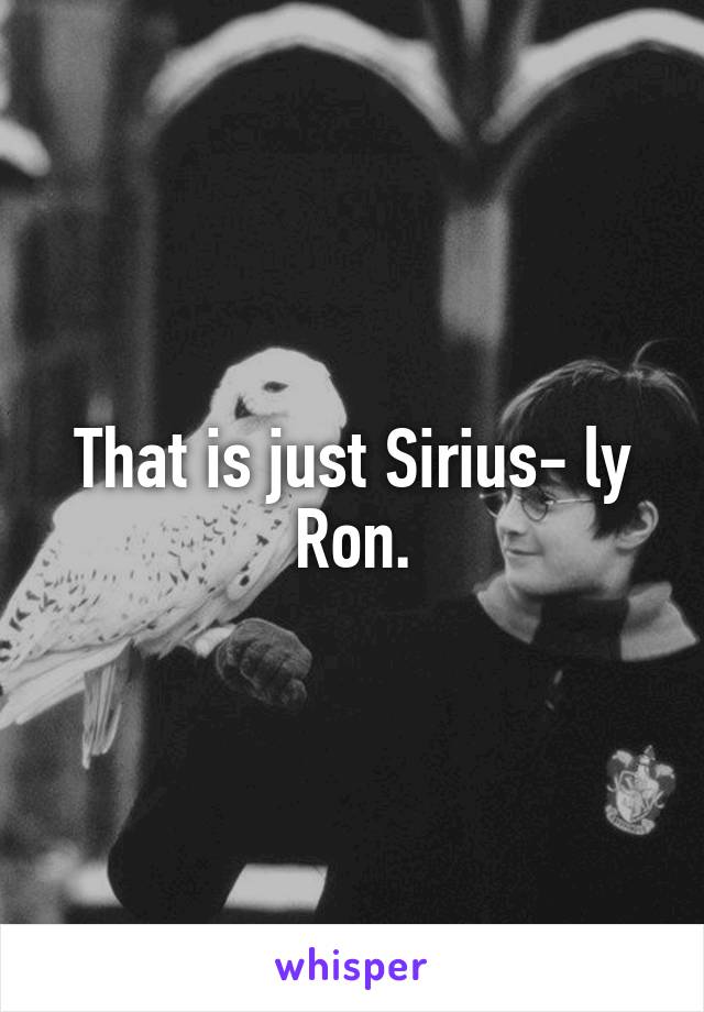 That is just Sirius- ly Ron.
