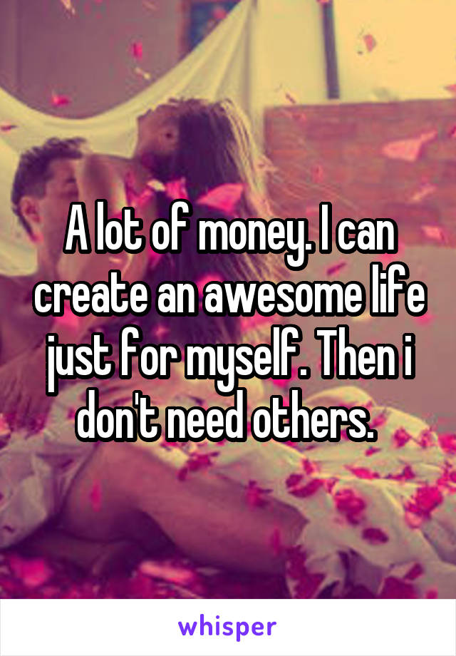 A lot of money. I can create an awesome life just for myself. Then i don't need others. 