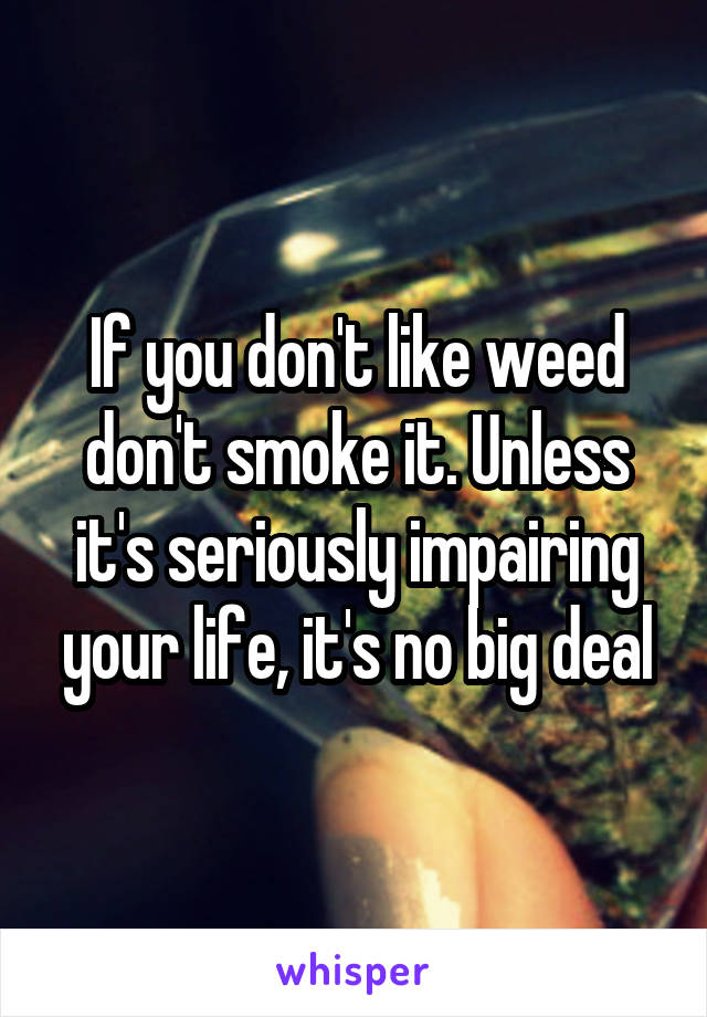 If you don't like weed don't smoke it. Unless it's seriously impairing your life, it's no big deal