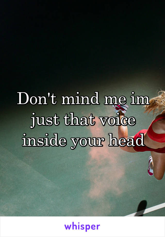 Don't mind me im just that voice inside your head