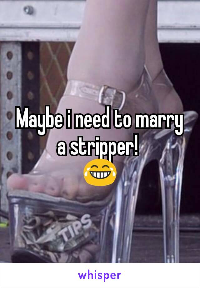Maybe i need to marry a stripper! 
😂