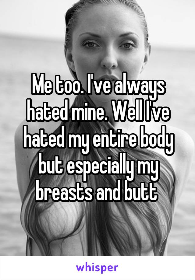 Me too. I've always hated mine. Well I've hated my entire body but especially my breasts and butt 