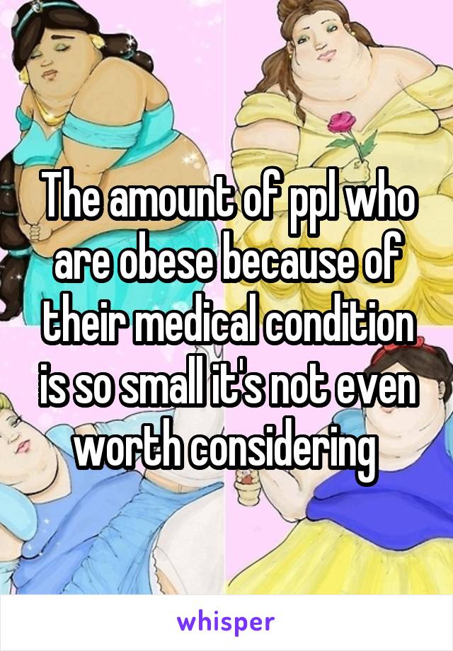 The amount of ppl who are obese because of their medical condition is so small it's not even worth considering 