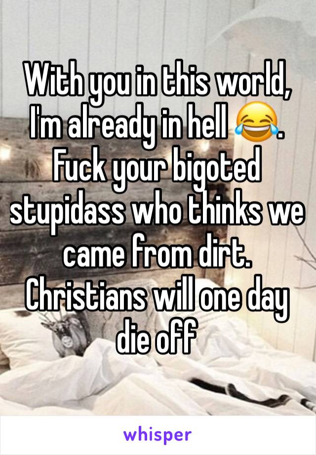 With you in this world, I'm already in hell 😂. Fuck your bigoted stupidass who thinks we came from dirt.  Christians will one day die off