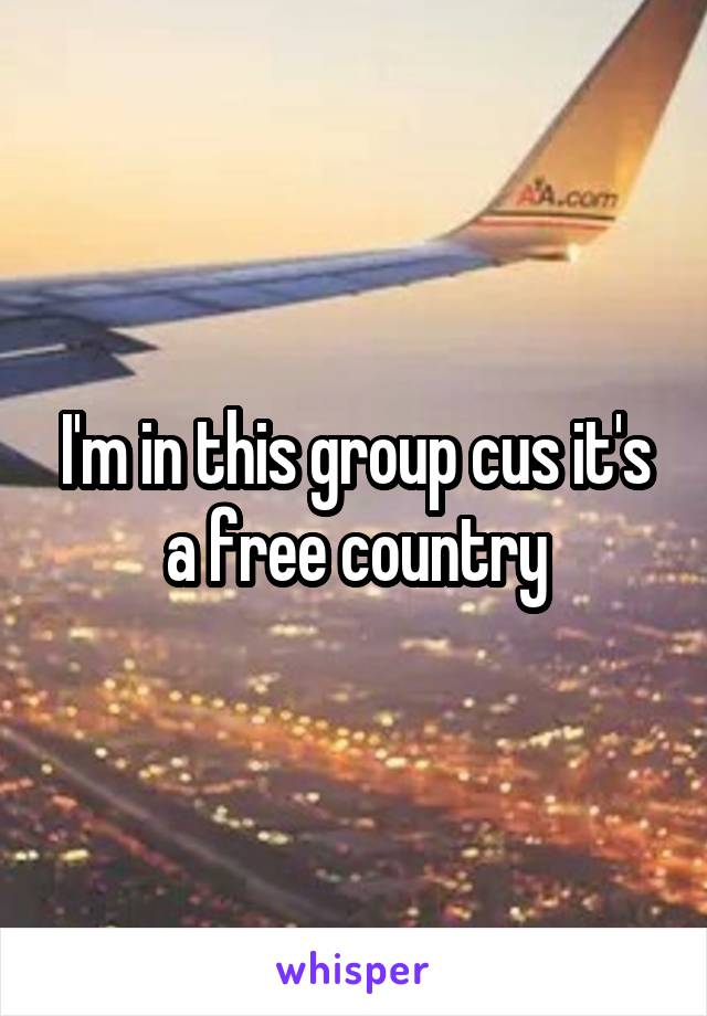 I'm in this group cus it's a free country